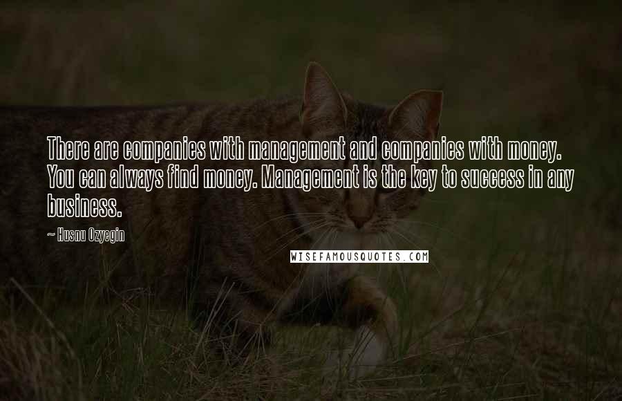 Husnu Ozyegin Quotes: There are companies with management and companies with money. You can always find money. Management is the key to success in any business.