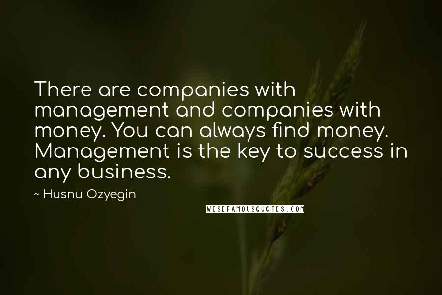 Husnu Ozyegin Quotes: There are companies with management and companies with money. You can always find money. Management is the key to success in any business.