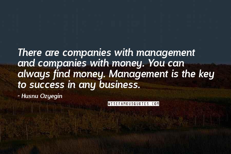 Husnu Ozyegin Quotes: There are companies with management and companies with money. You can always find money. Management is the key to success in any business.