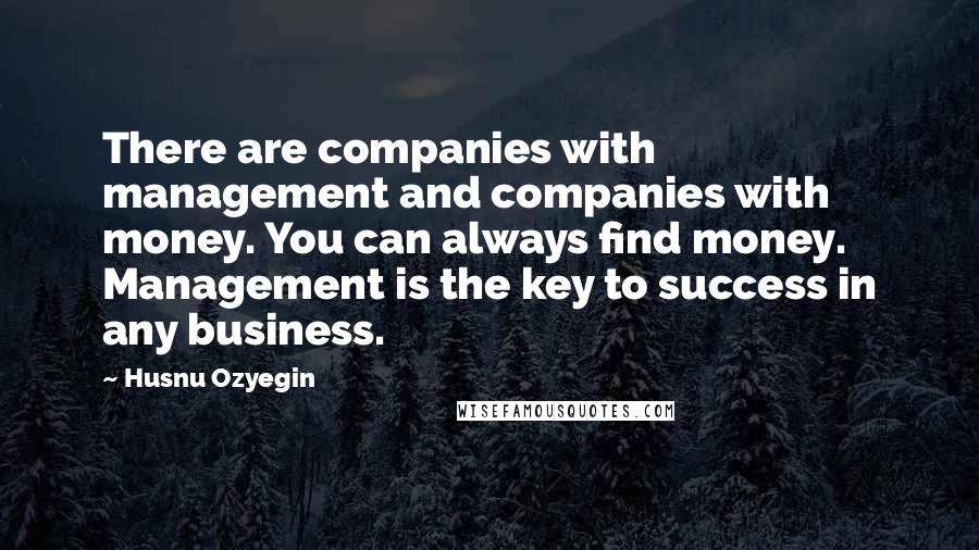 Husnu Ozyegin Quotes: There are companies with management and companies with money. You can always find money. Management is the key to success in any business.