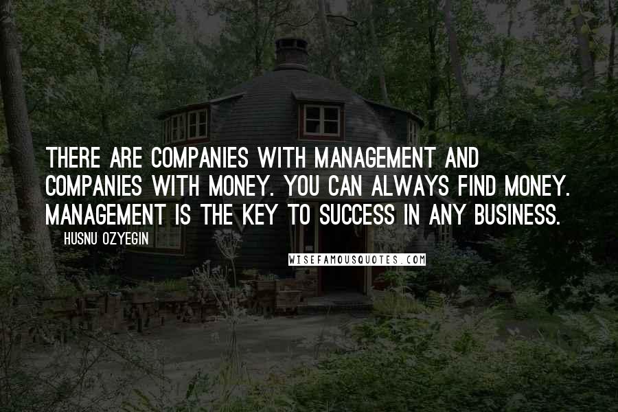 Husnu Ozyegin Quotes: There are companies with management and companies with money. You can always find money. Management is the key to success in any business.