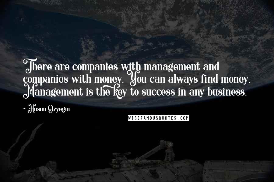 Husnu Ozyegin Quotes: There are companies with management and companies with money. You can always find money. Management is the key to success in any business.