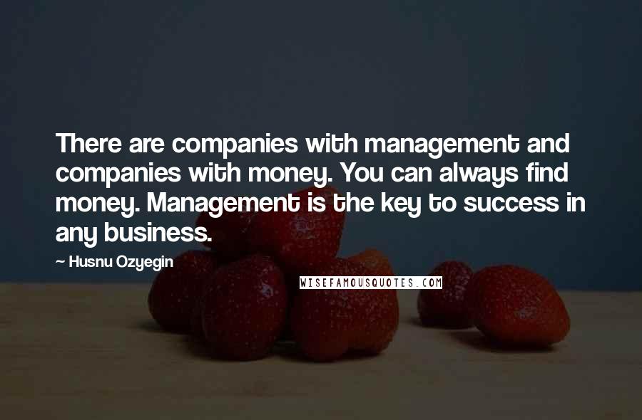 Husnu Ozyegin Quotes: There are companies with management and companies with money. You can always find money. Management is the key to success in any business.