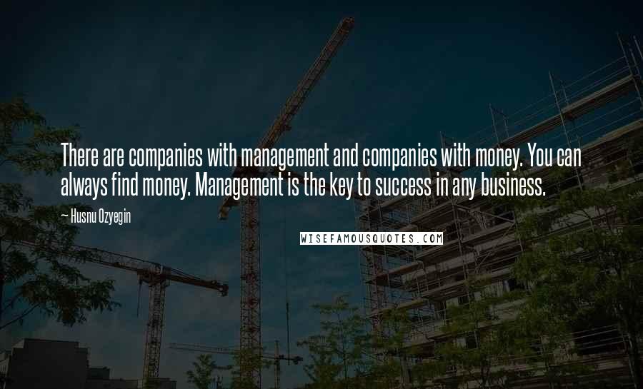 Husnu Ozyegin Quotes: There are companies with management and companies with money. You can always find money. Management is the key to success in any business.