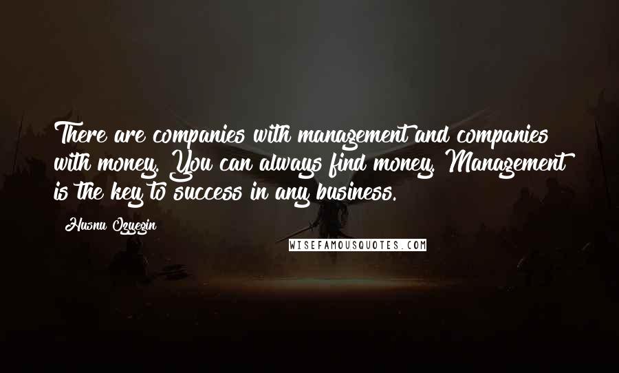 Husnu Ozyegin Quotes: There are companies with management and companies with money. You can always find money. Management is the key to success in any business.