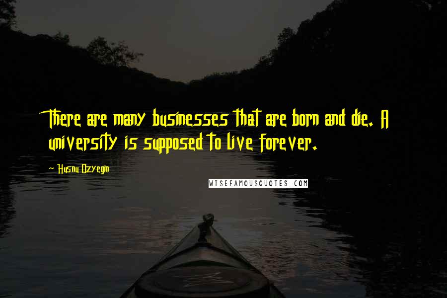 Husnu Ozyegin Quotes: There are many businesses that are born and die. A university is supposed to live forever.