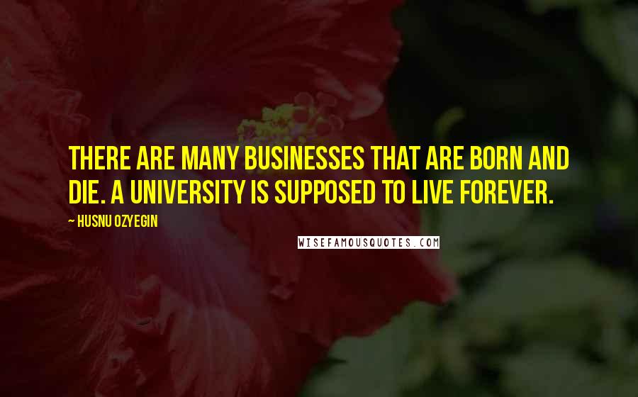 Husnu Ozyegin Quotes: There are many businesses that are born and die. A university is supposed to live forever.