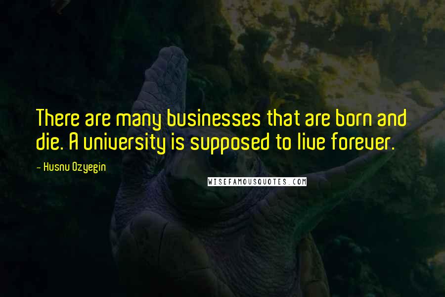 Husnu Ozyegin Quotes: There are many businesses that are born and die. A university is supposed to live forever.