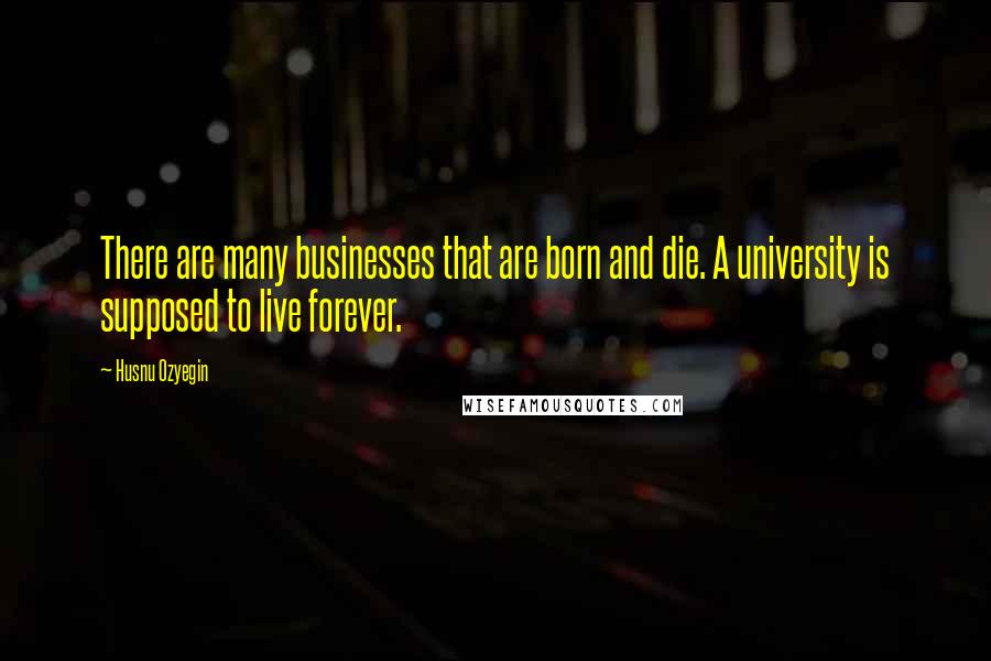 Husnu Ozyegin Quotes: There are many businesses that are born and die. A university is supposed to live forever.