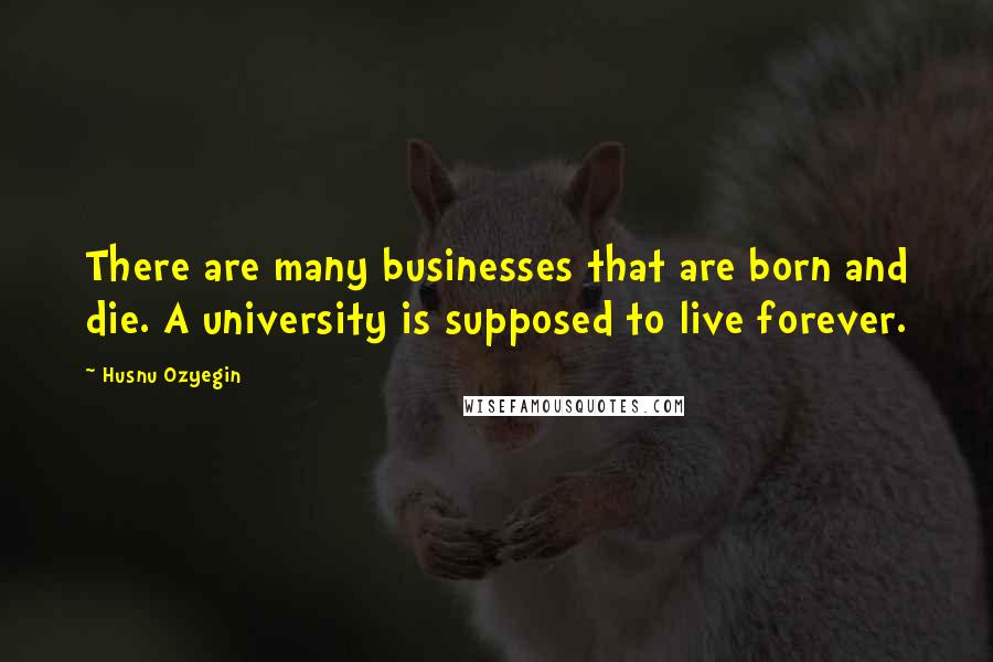 Husnu Ozyegin Quotes: There are many businesses that are born and die. A university is supposed to live forever.