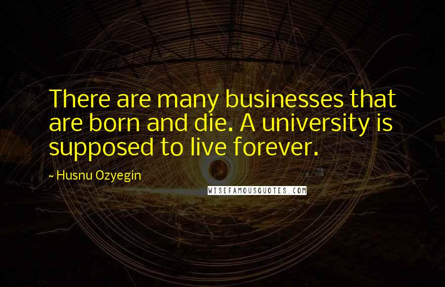 Husnu Ozyegin Quotes: There are many businesses that are born and die. A university is supposed to live forever.