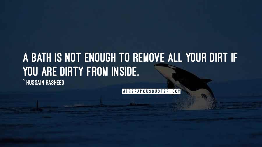 Hussain Rasheed Quotes: A bath is not enough to remove all your dirt if you are dirty from inside.