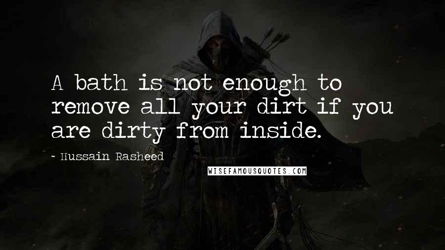 Hussain Rasheed Quotes: A bath is not enough to remove all your dirt if you are dirty from inside.