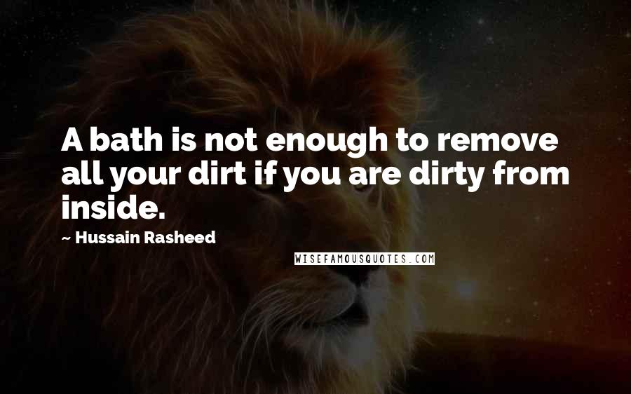 Hussain Rasheed Quotes: A bath is not enough to remove all your dirt if you are dirty from inside.