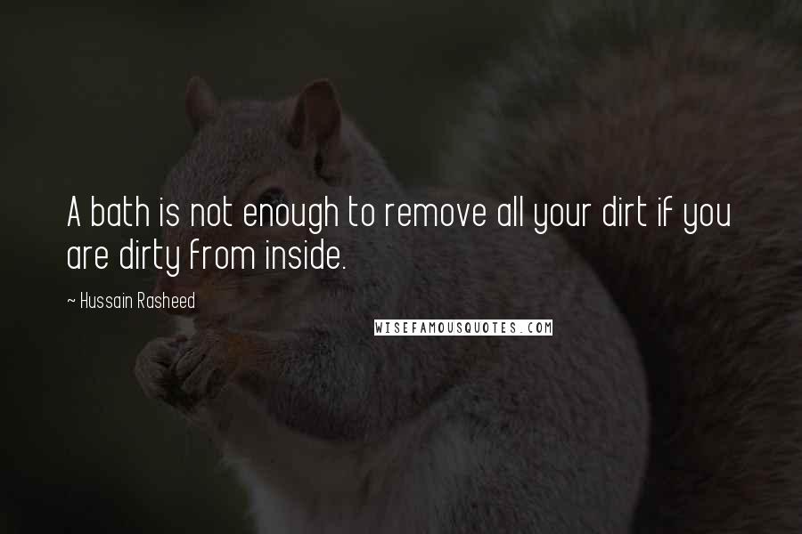 Hussain Rasheed Quotes: A bath is not enough to remove all your dirt if you are dirty from inside.