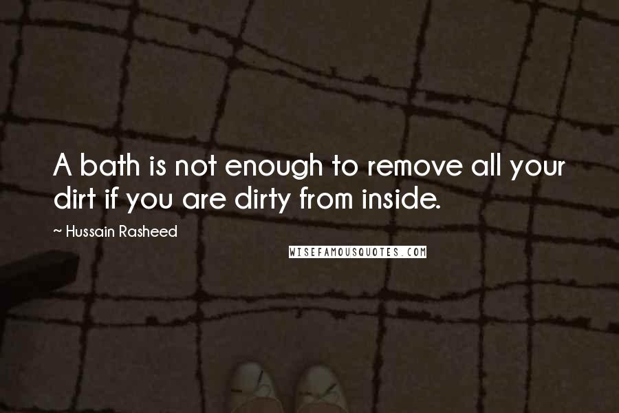 Hussain Rasheed Quotes: A bath is not enough to remove all your dirt if you are dirty from inside.