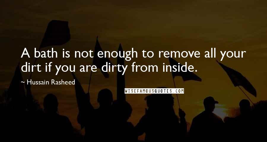 Hussain Rasheed Quotes: A bath is not enough to remove all your dirt if you are dirty from inside.