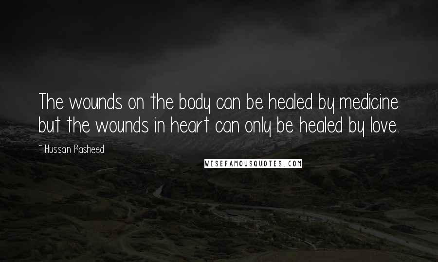 Hussain Rasheed Quotes: The wounds on the body can be healed by medicine but the wounds in heart can only be healed by love.