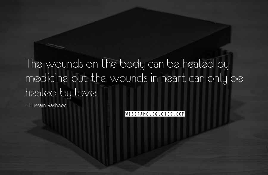 Hussain Rasheed Quotes: The wounds on the body can be healed by medicine but the wounds in heart can only be healed by love.