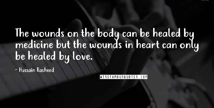 Hussain Rasheed Quotes: The wounds on the body can be healed by medicine but the wounds in heart can only be healed by love.