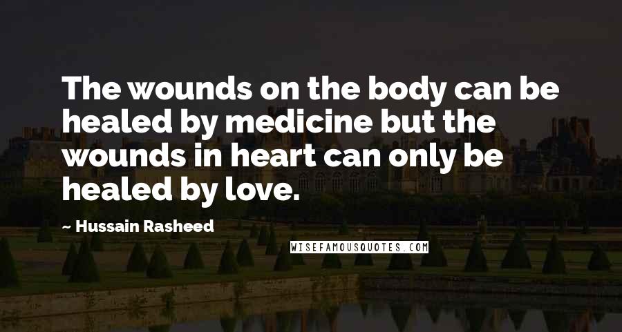 Hussain Rasheed Quotes: The wounds on the body can be healed by medicine but the wounds in heart can only be healed by love.