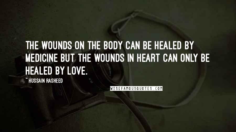 Hussain Rasheed Quotes: The wounds on the body can be healed by medicine but the wounds in heart can only be healed by love.