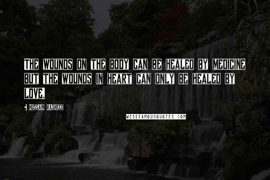 Hussain Rasheed Quotes: The wounds on the body can be healed by medicine but the wounds in heart can only be healed by love.