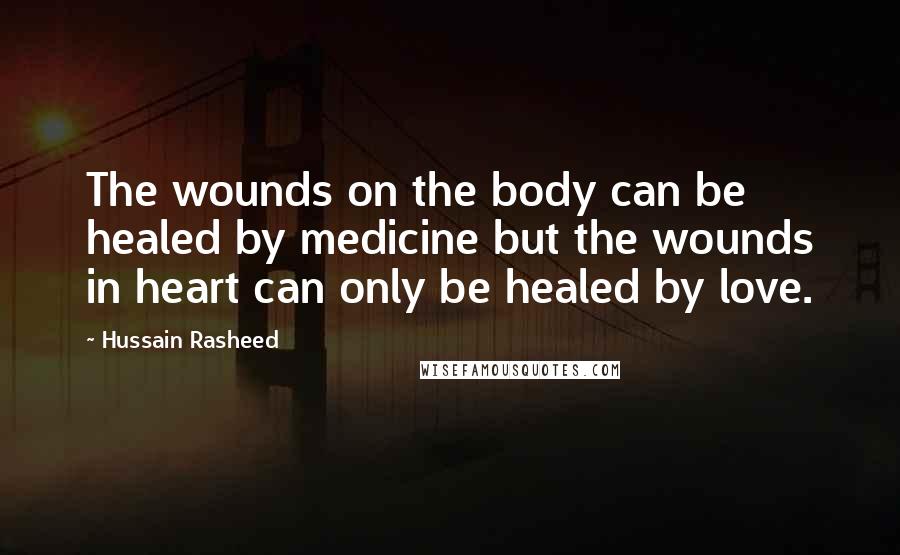 Hussain Rasheed Quotes: The wounds on the body can be healed by medicine but the wounds in heart can only be healed by love.