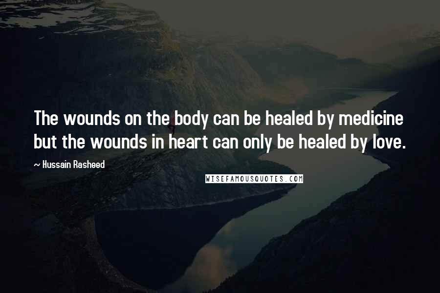 Hussain Rasheed Quotes: The wounds on the body can be healed by medicine but the wounds in heart can only be healed by love.