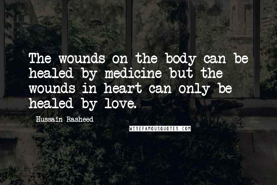 Hussain Rasheed Quotes: The wounds on the body can be healed by medicine but the wounds in heart can only be healed by love.