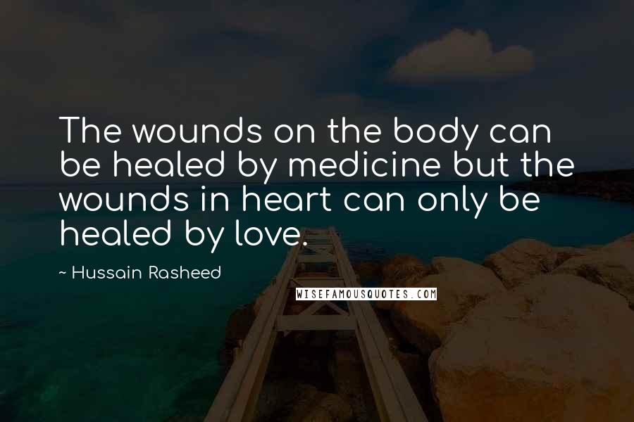 Hussain Rasheed Quotes: The wounds on the body can be healed by medicine but the wounds in heart can only be healed by love.