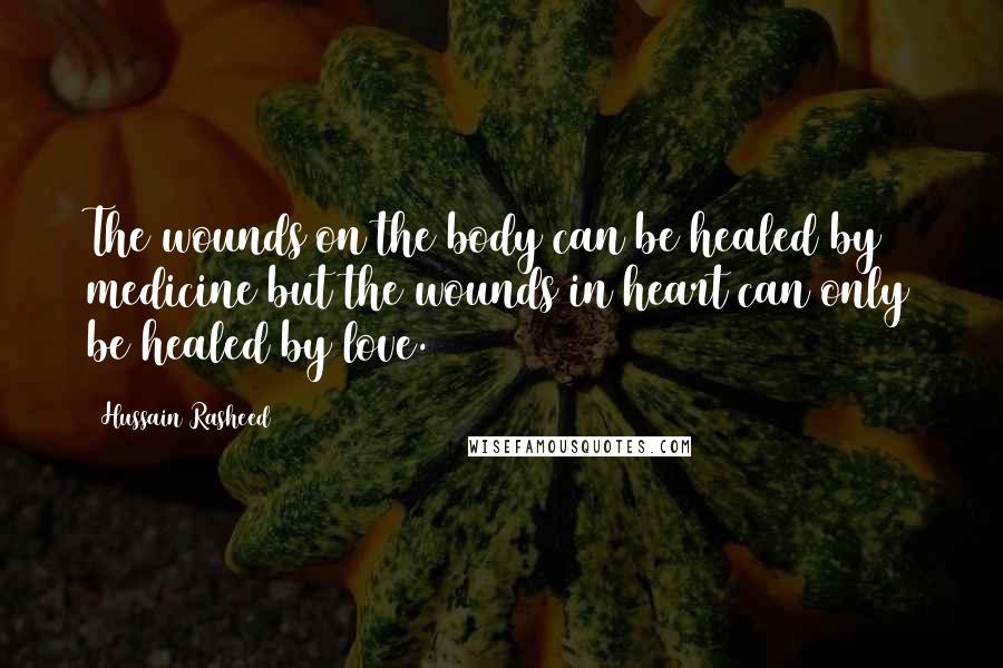 Hussain Rasheed Quotes: The wounds on the body can be healed by medicine but the wounds in heart can only be healed by love.