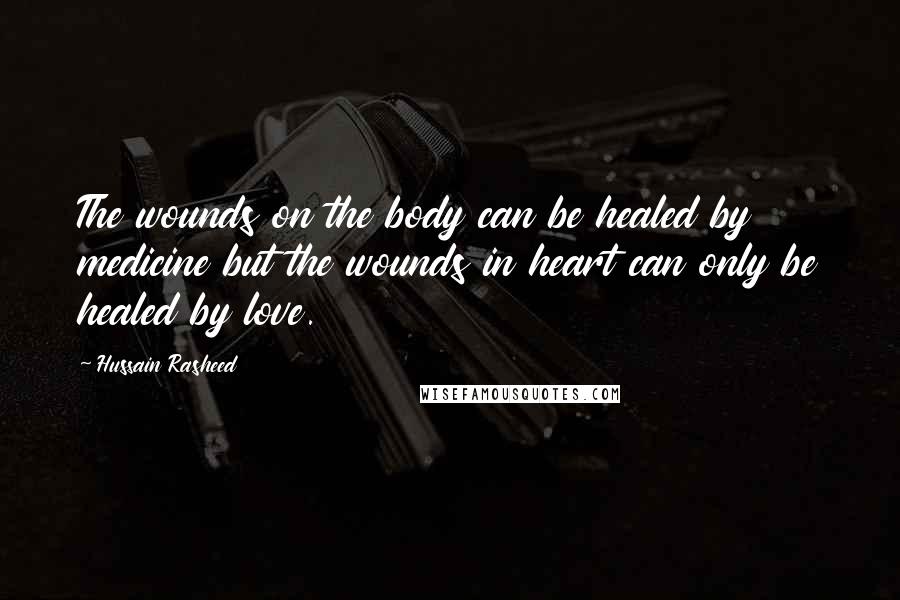 Hussain Rasheed Quotes: The wounds on the body can be healed by medicine but the wounds in heart can only be healed by love.
