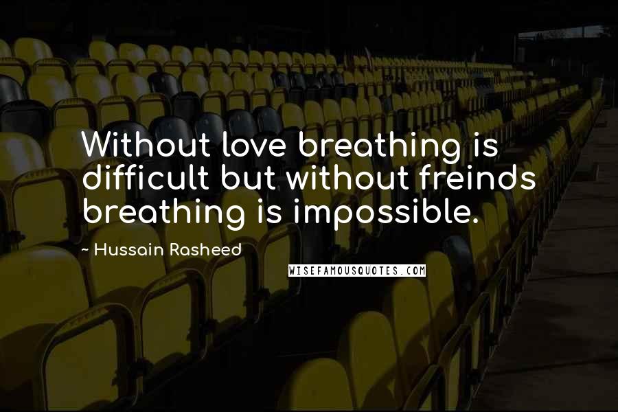 Hussain Rasheed Quotes: Without love breathing is difficult but without freinds breathing is impossible.