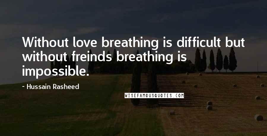 Hussain Rasheed Quotes: Without love breathing is difficult but without freinds breathing is impossible.