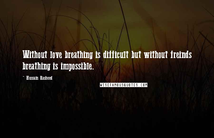 Hussain Rasheed Quotes: Without love breathing is difficult but without freinds breathing is impossible.