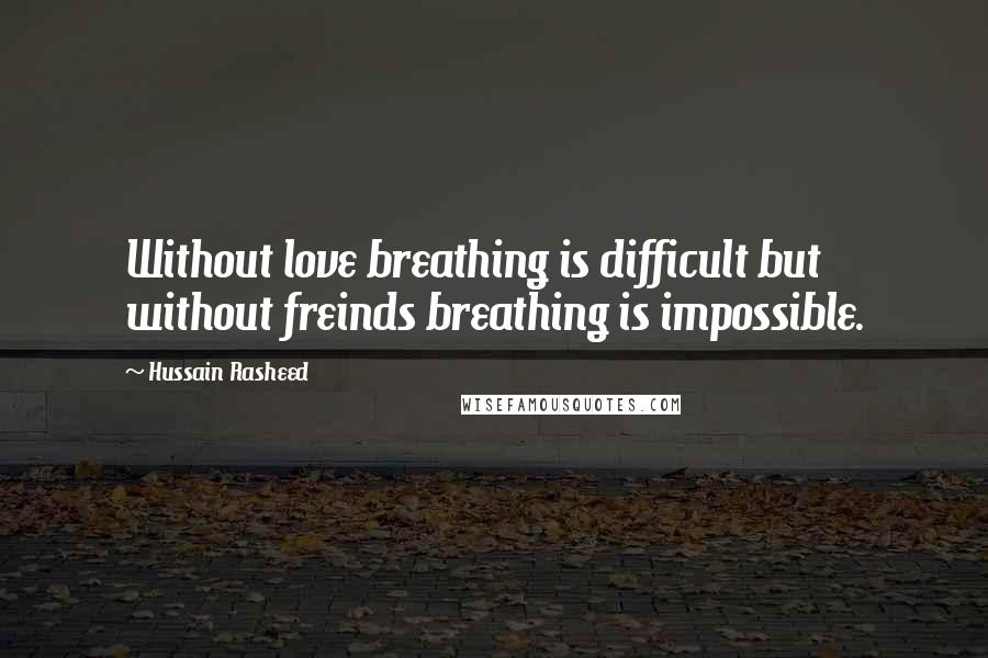 Hussain Rasheed Quotes: Without love breathing is difficult but without freinds breathing is impossible.