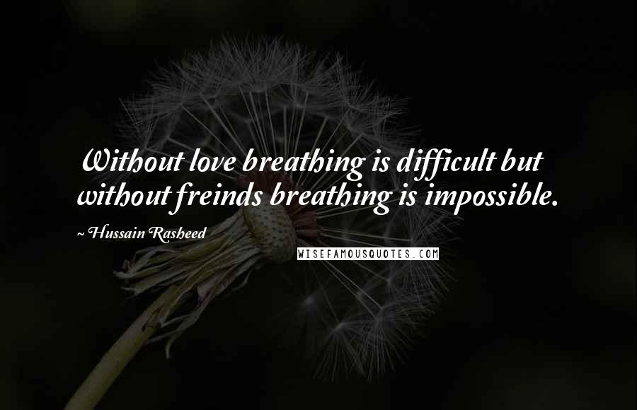 Hussain Rasheed Quotes: Without love breathing is difficult but without freinds breathing is impossible.