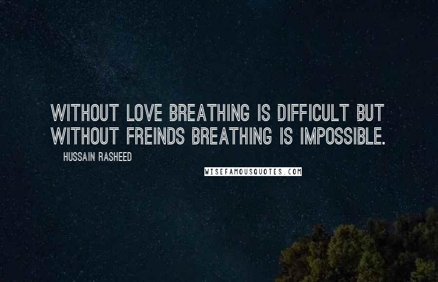 Hussain Rasheed Quotes: Without love breathing is difficult but without freinds breathing is impossible.