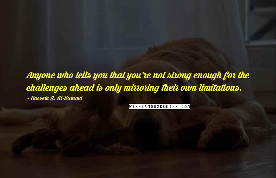 Hussein A. Al-Banawi Quotes: Anyone who tells you that you're not strong enough for the challenges ahead is only mirroring their own limitations.