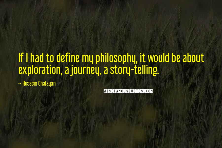 Hussein Chalayan Quotes: If I had to define my philosophy, it would be about exploration, a journey, a story-telling.