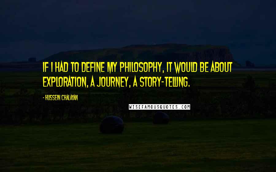 Hussein Chalayan Quotes: If I had to define my philosophy, it would be about exploration, a journey, a story-telling.