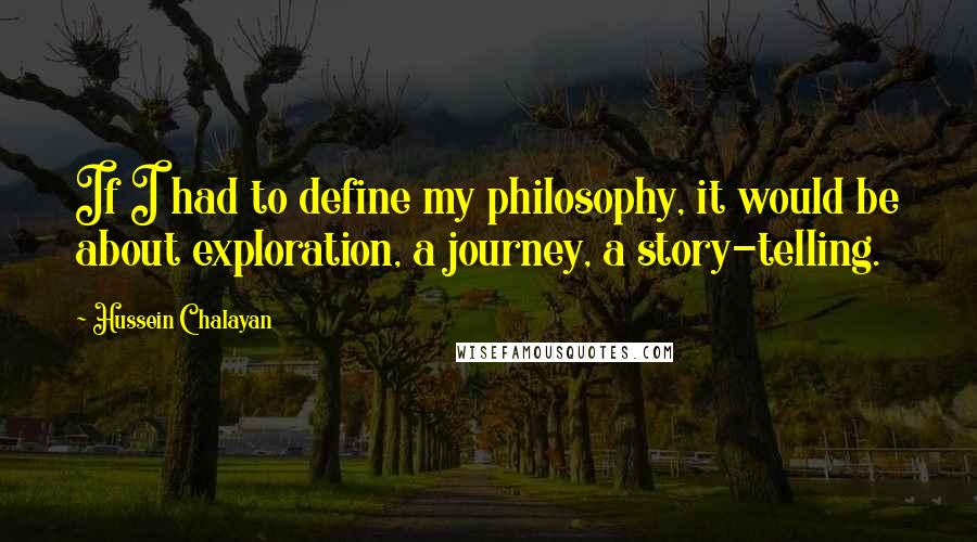 Hussein Chalayan Quotes: If I had to define my philosophy, it would be about exploration, a journey, a story-telling.