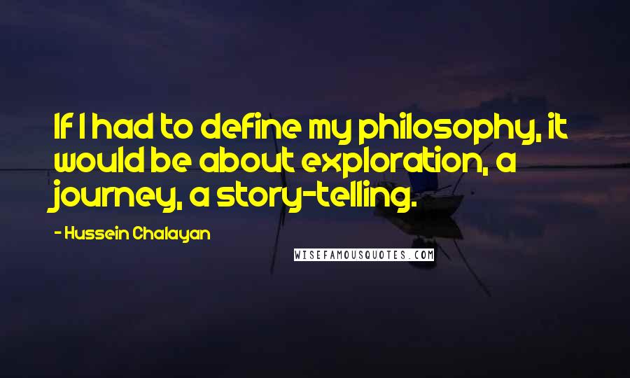 Hussein Chalayan Quotes: If I had to define my philosophy, it would be about exploration, a journey, a story-telling.