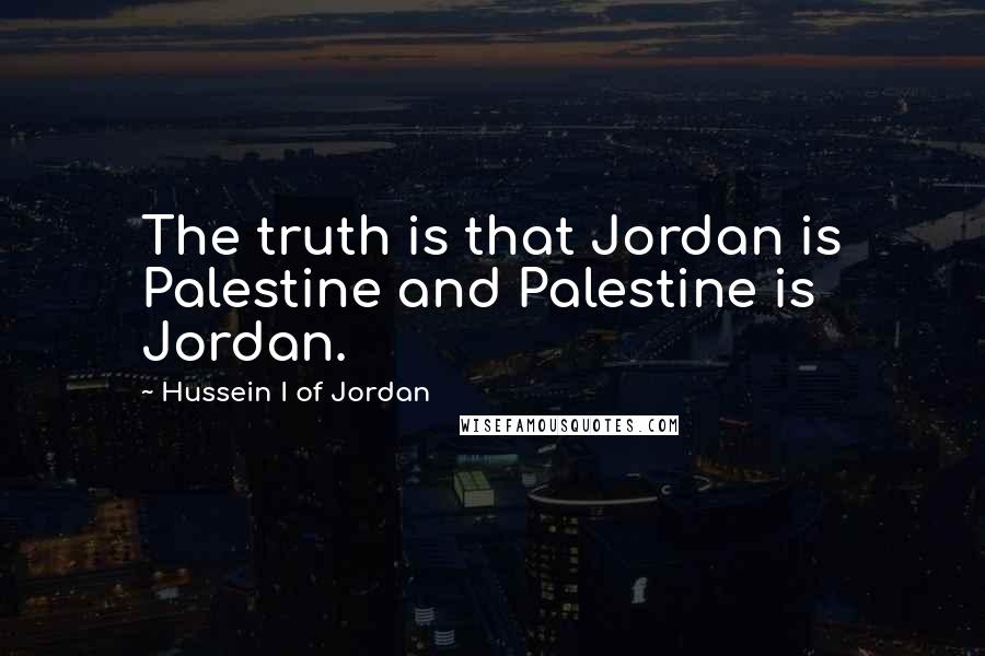 Hussein I Of Jordan Quotes: The truth is that Jordan is Palestine and Palestine is Jordan.