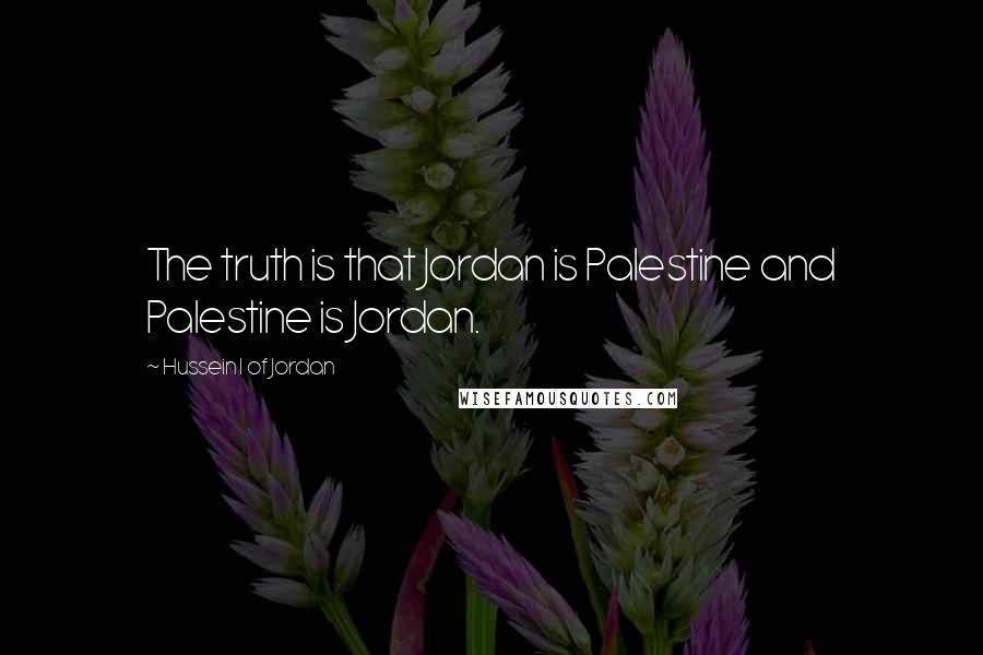 Hussein I Of Jordan Quotes: The truth is that Jordan is Palestine and Palestine is Jordan.