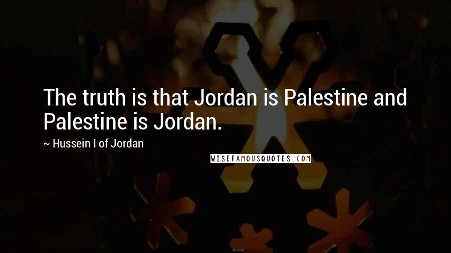 Hussein I Of Jordan Quotes: The truth is that Jordan is Palestine and Palestine is Jordan.