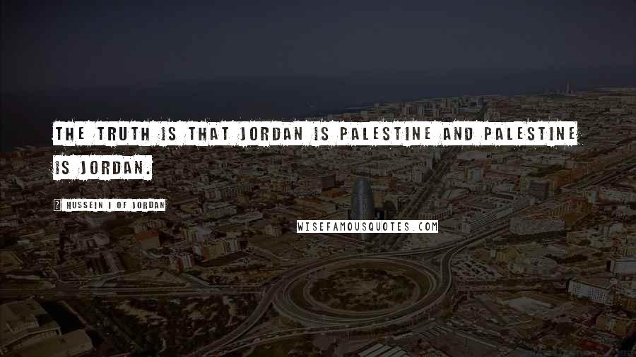 Hussein I Of Jordan Quotes: The truth is that Jordan is Palestine and Palestine is Jordan.