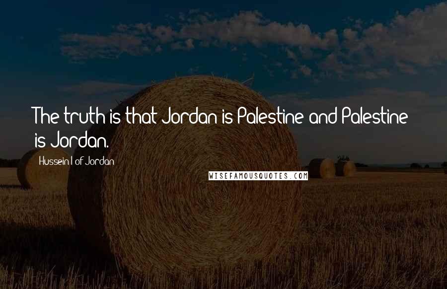 Hussein I Of Jordan Quotes: The truth is that Jordan is Palestine and Palestine is Jordan.