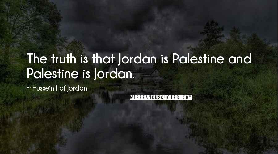 Hussein I Of Jordan Quotes: The truth is that Jordan is Palestine and Palestine is Jordan.